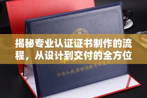 丰都揭秘专业认证证书制作的流程，从设计到交付的全方位指南